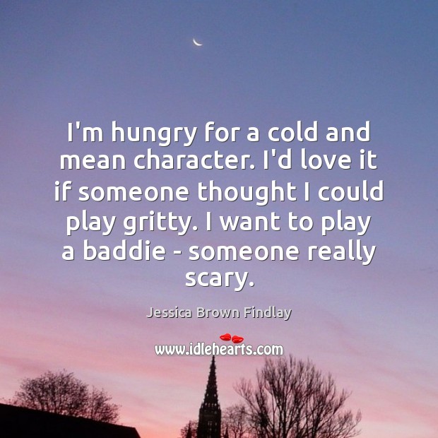 I’m hungry for a cold and mean character. I’d love it if 
