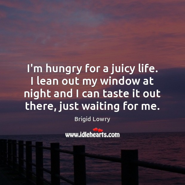 I’m hungry for a juicy life. I lean out my window at Brigid Lowry Picture Quote