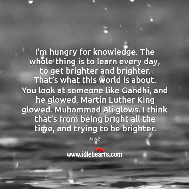 I’m hungry for knowledge. The whole thing is to learn every day Jay-Z Picture Quote