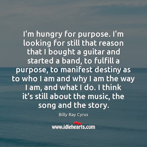 I’m hungry for purpose. I’m looking for still that reason that I Billy Ray Cyrus Picture Quote