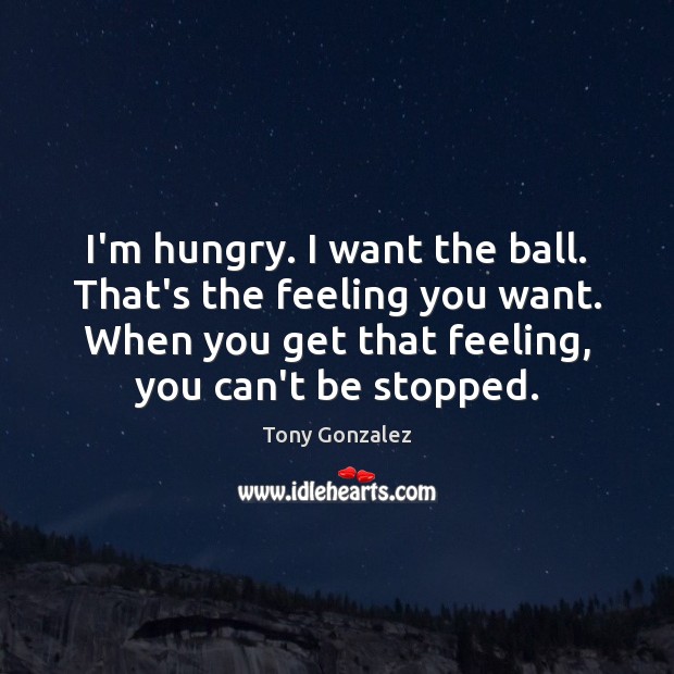 I’m hungry. I want the ball. That’s the feeling you want. When Tony Gonzalez Picture Quote