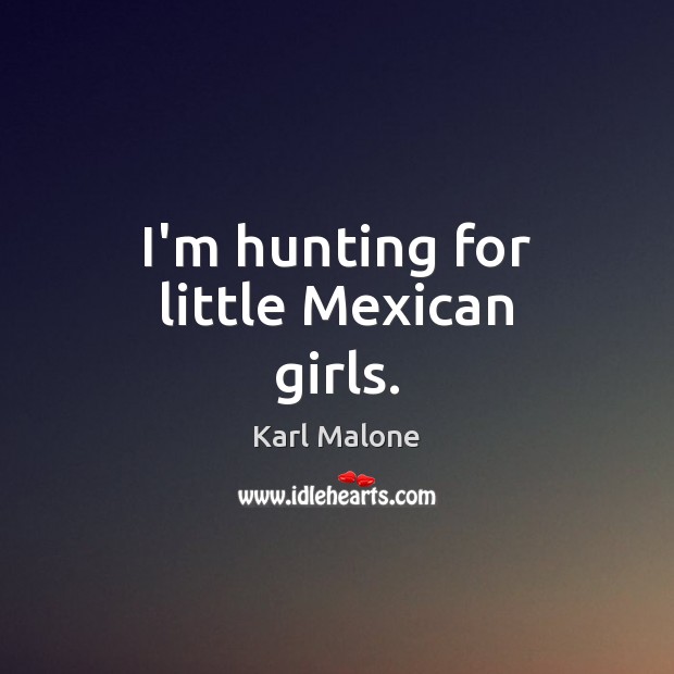 I’m hunting for little Mexican girls. Karl Malone Picture Quote