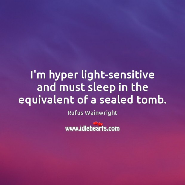 I’m hyper light-sensitive and must sleep in the equivalent of a sealed tomb. Rufus Wainwright Picture Quote