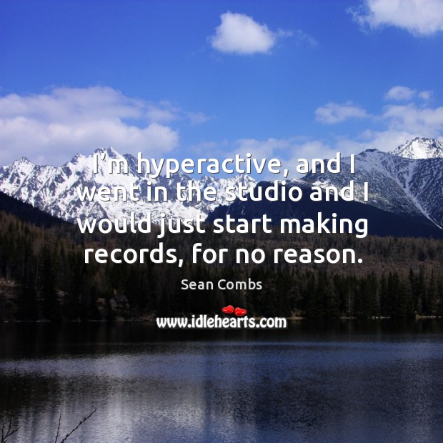 I’m hyperactive, and I went in the studio and I would just start making records, for no reason. Sean Combs Picture Quote
