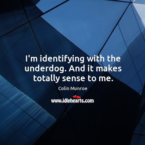 I’m identifying with the underdog. And it makes totally sense to me. Image