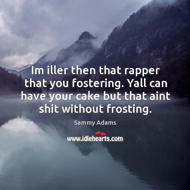 Im iller then that rapper that you fostering. Yall can have your cake but that aint shit without frosting. Sammy Adams Picture Quote