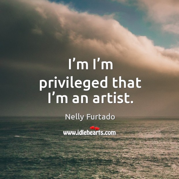 I’m I’m privileged that I’m an artist. Nelly Furtado Picture Quote