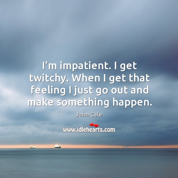 I’m impatient. I get twitchy. When I get that feeling I just go out and make something happen. Image