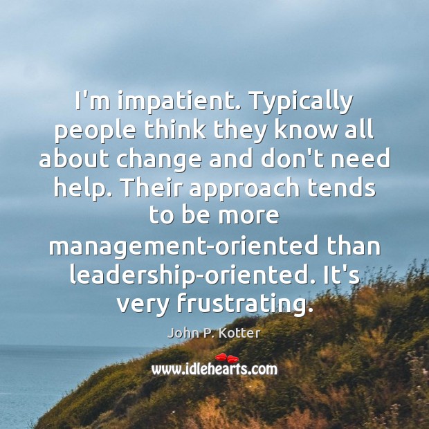 I’m impatient. Typically people think they know all about change and don’t John P. Kotter Picture Quote