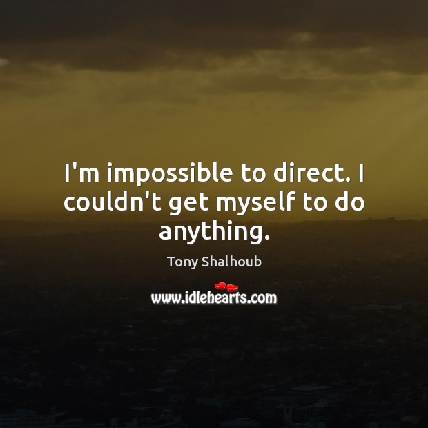 I’m impossible to direct. I couldn’t get myself to do anything. Tony Shalhoub Picture Quote