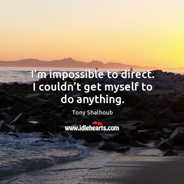 I’m impossible to direct. I couldn’t get myself to do anything. Tony Shalhoub Picture Quote