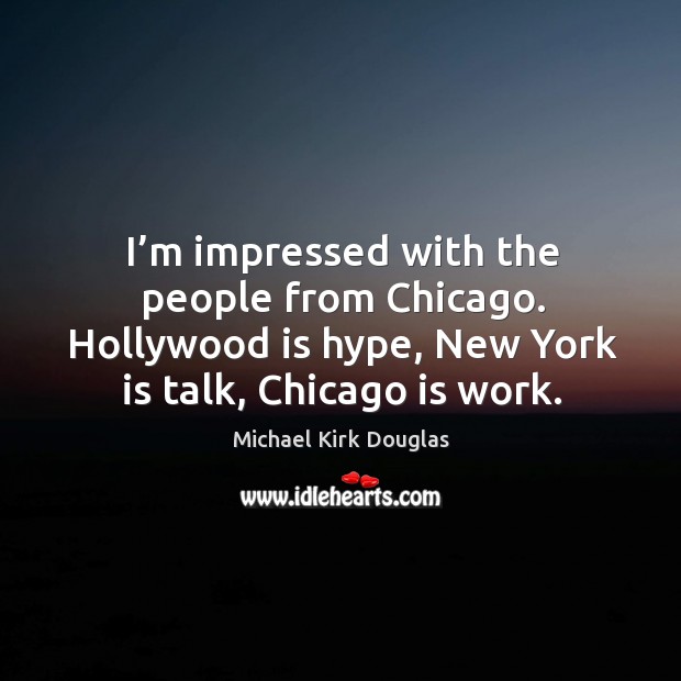 I’m impressed with the people from chicago. Hollywood is hype, new york is talk, chicago is work. Michael Kirk Douglas Picture Quote