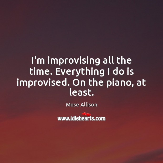I’m improvising all the time. Everything I do is improvised. On the piano, at least. Mose Allison Picture Quote