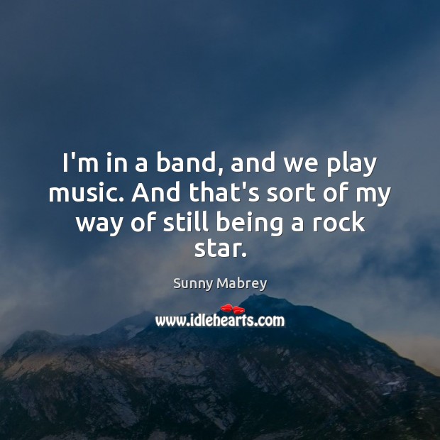 I’m in a band, and we play music. And that’s sort of my way of still being a rock star. Sunny Mabrey Picture Quote