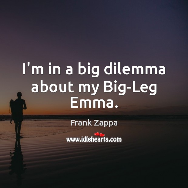 I’m in a big dilemma about my Big-Leg Emma. Frank Zappa Picture Quote