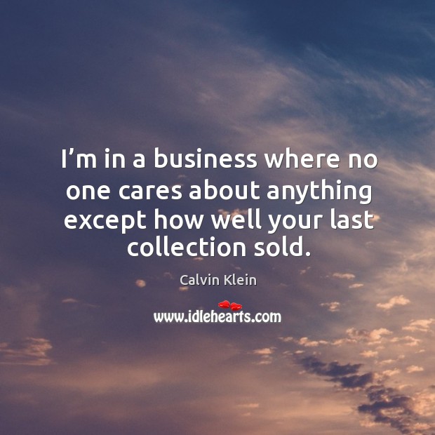 I’m in a business where no one cares about anything except how well your last collection sold. Calvin Klein Picture Quote