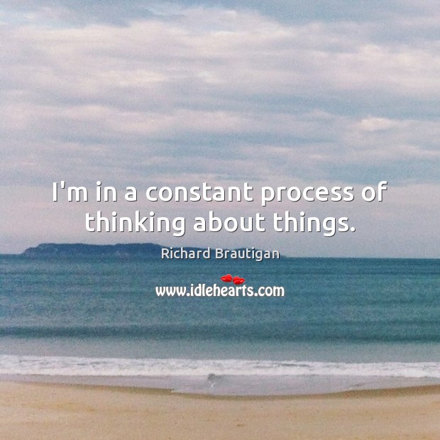 I’m in a constant process of thinking about things. Richard Brautigan Picture Quote