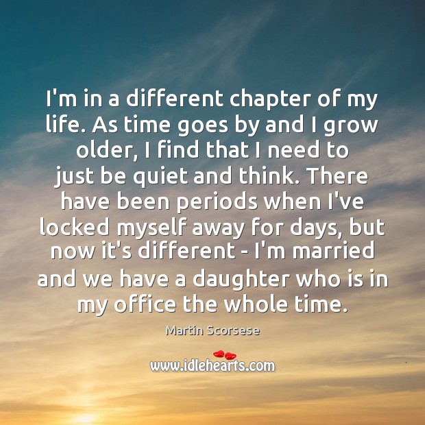 I’m in a different chapter of my life. As time goes by Martin Scorsese Picture Quote
