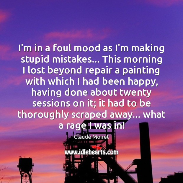 I’m in a foul mood as I’m making stupid mistakes… This morning Claude Monet Picture Quote