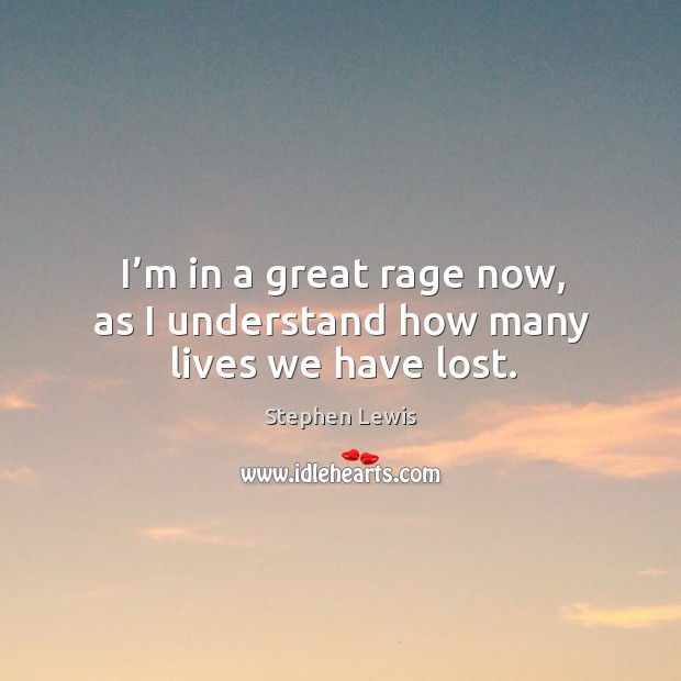 I’m in a great rage now, as I understand how many lives we have lost. Stephen Lewis Picture Quote