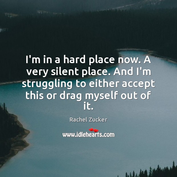 I’m in a hard place now. A very silent place. And I’m Rachel Zucker Picture Quote