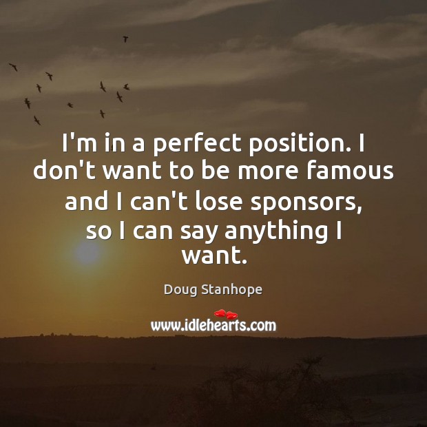 I’m in a perfect position. I don’t want to be more famous Doug Stanhope Picture Quote