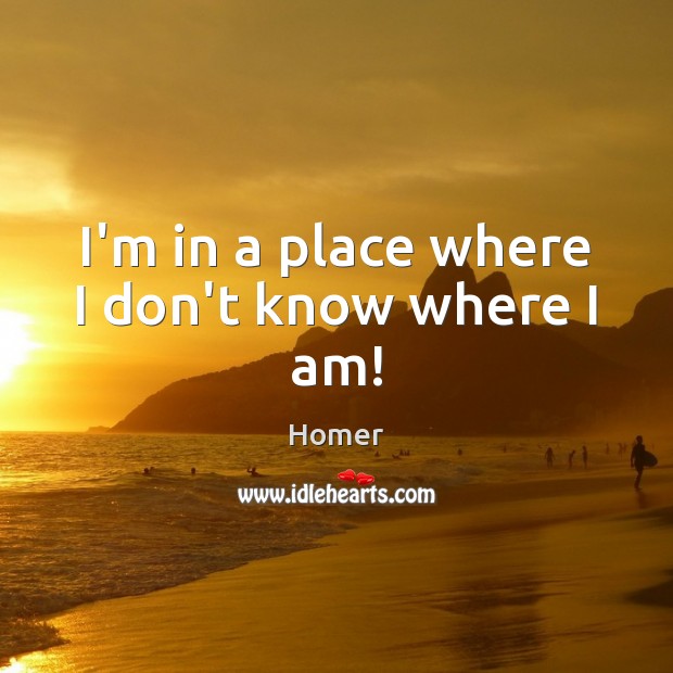 I’m in a place where I don’t know where I am! Homer Picture Quote