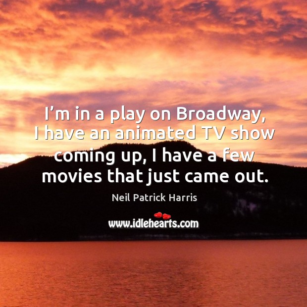 I’m in a play on broadway, I have an animated tv show coming up, I have a few movies that just came out. Neil Patrick Harris Picture Quote