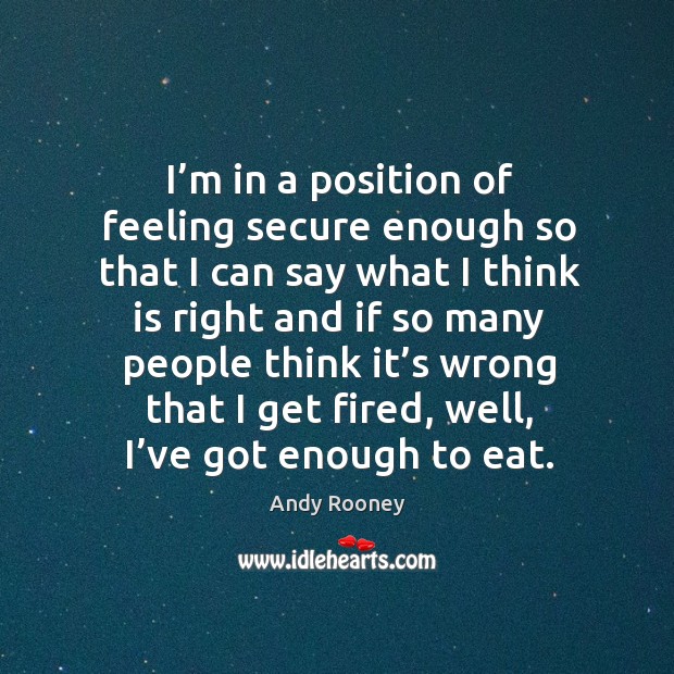 I’m in a position of feeling secure enough so that I can say what I think is right and if so Andy Rooney Picture Quote
