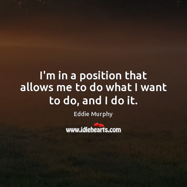 I’m in a position that allows me to do what I want to do, and I do it. Eddie Murphy Picture Quote