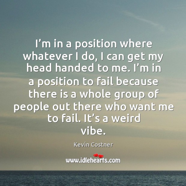I’m in a position where whatever I do, I can get my head handed to me. Kevin Costner Picture Quote