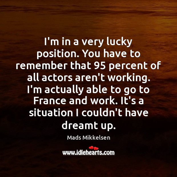 I’m in a very lucky position. You have to remember that 95 percent Mads Mikkelsen Picture Quote