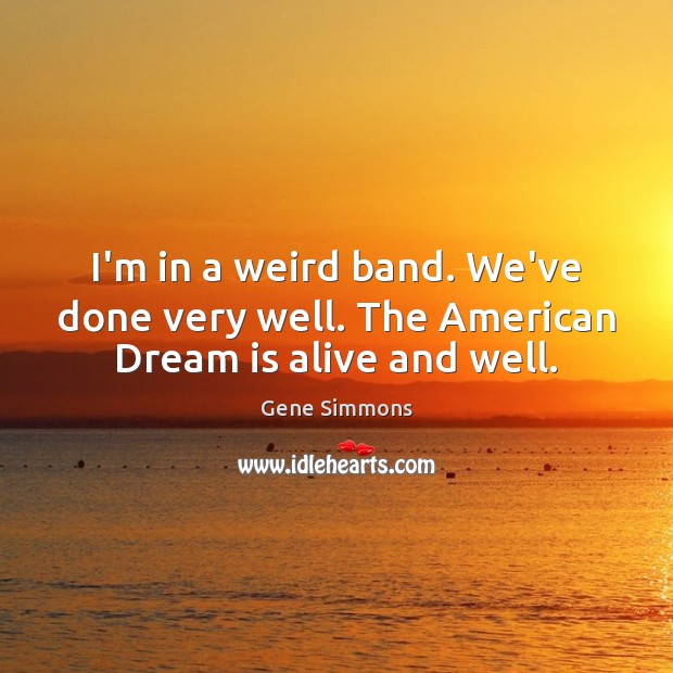 I’m in a weird band. We’ve done very well. The American Dream is alive and well. Gene Simmons Picture Quote