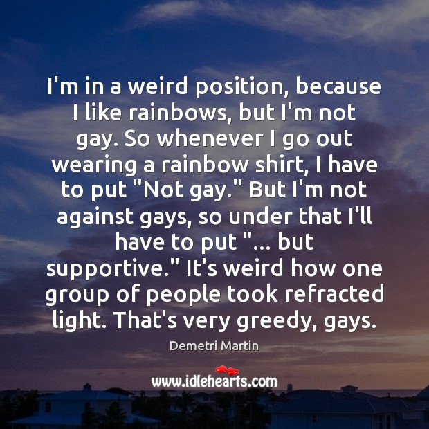 I’m in a weird position, because I like rainbows, but I’m not Demetri Martin Picture Quote