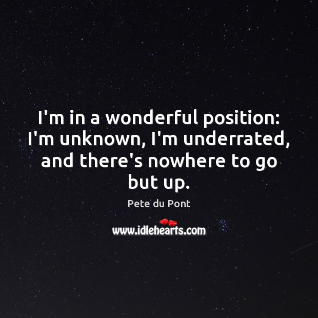 I’m in a wonderful position: I’m unknown, I’m underrated, and there’s nowhere Pete du Pont Picture Quote