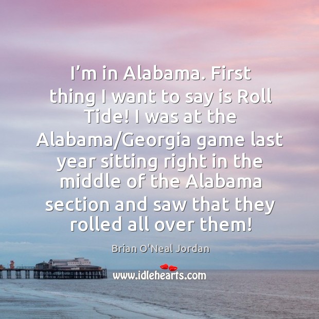 I’m in alabama. First thing I want to say is roll tide! I was at the alabama/georgia game Brian O’Neal Jordan Picture Quote