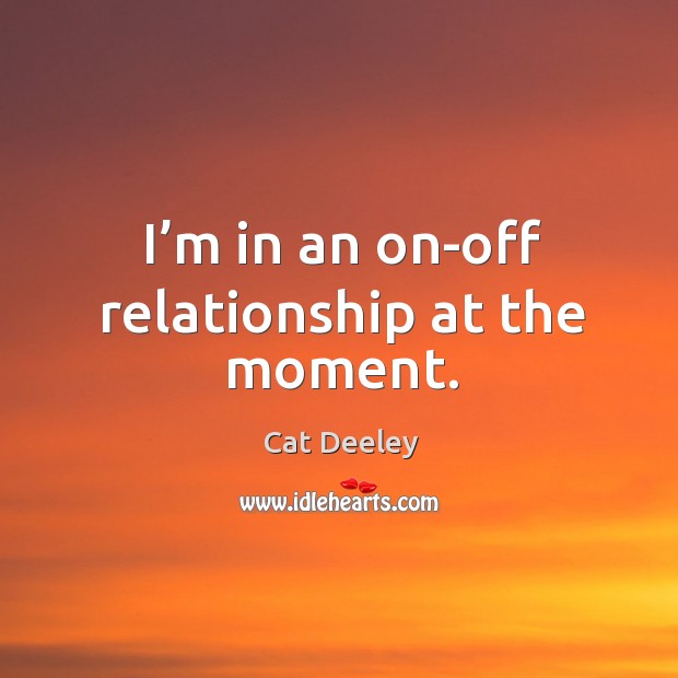 I’m in an on-off relationship at the moment. Cat Deeley Picture Quote