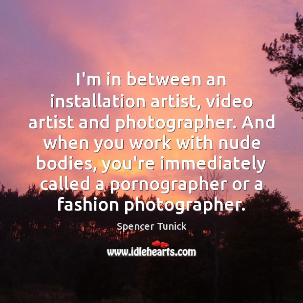 I’m in between an installation artist, video artist and photographer. And when Spencer Tunick Picture Quote