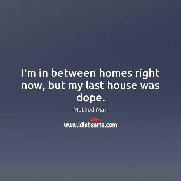 I’m in between homes right now, but my last house was dope. Method Man Picture Quote