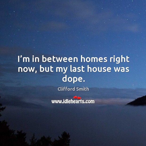 I’m in between homes right now, but my last house was dope. Clifford Smith Picture Quote