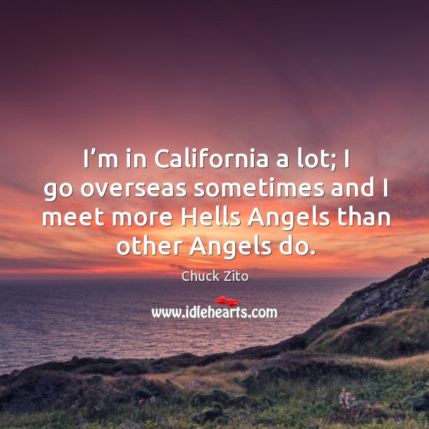 I’m in california a lot; I go overseas sometimes and I meet more hells angels than other angels do. Chuck Zito Picture Quote
