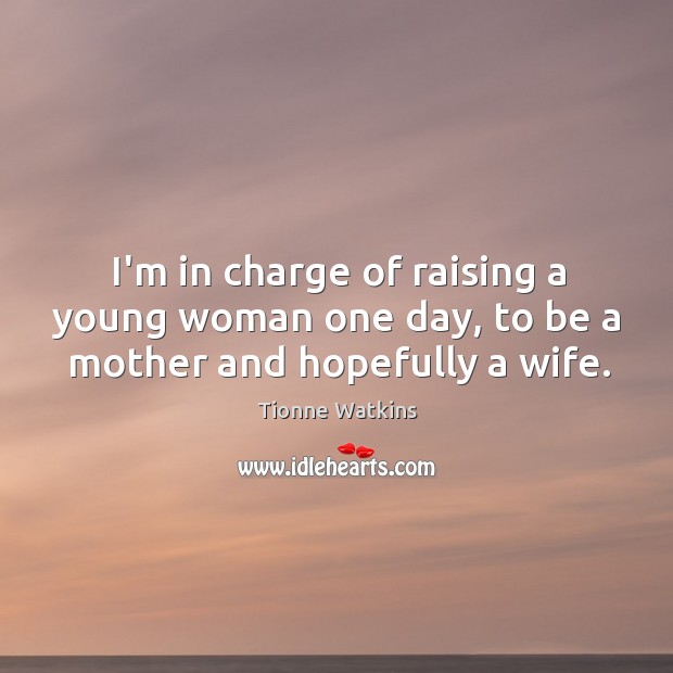 I’m in charge of raising a young woman one day, to be a mother and hopefully a wife. Tionne Watkins Picture Quote