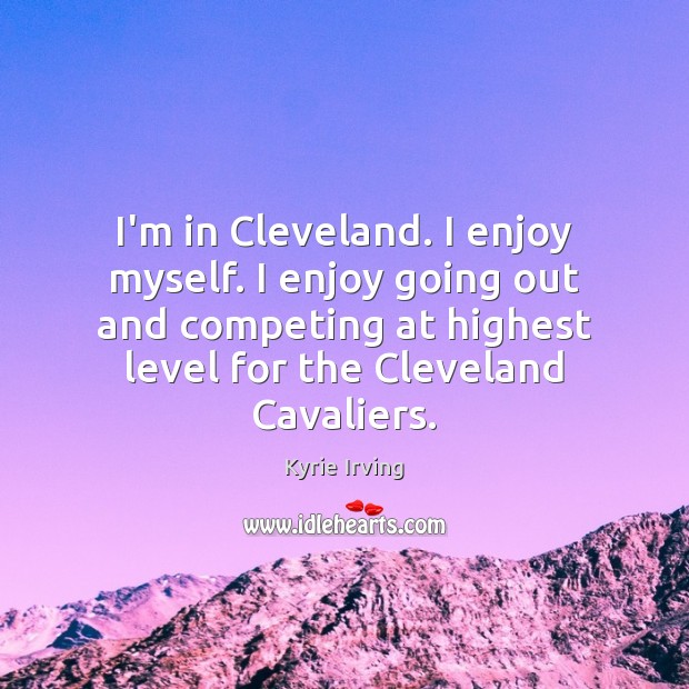 I’m in Cleveland. I enjoy myself. I enjoy going out and competing Kyrie Irving Picture Quote