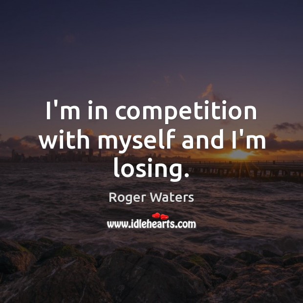 I’m in competition with myself and I’m losing. Roger Waters Picture Quote