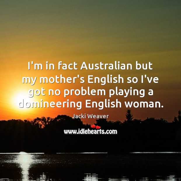 I’m in fact Australian but my mother’s English so I’ve got no Image