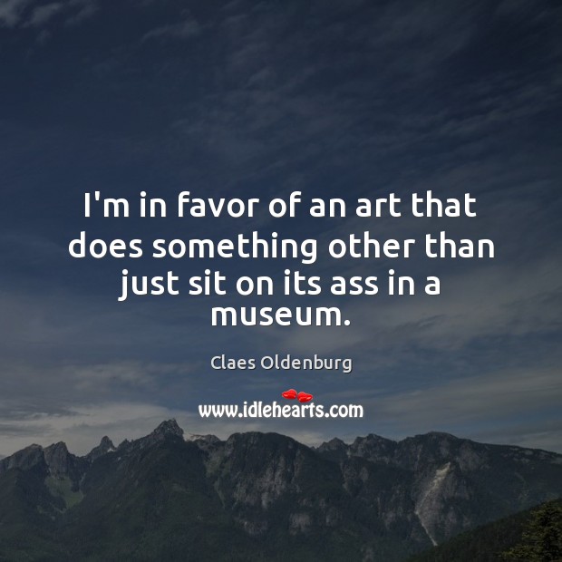 I’m in favor of an art that does something other than just sit on its ass in a museum. Claes Oldenburg Picture Quote