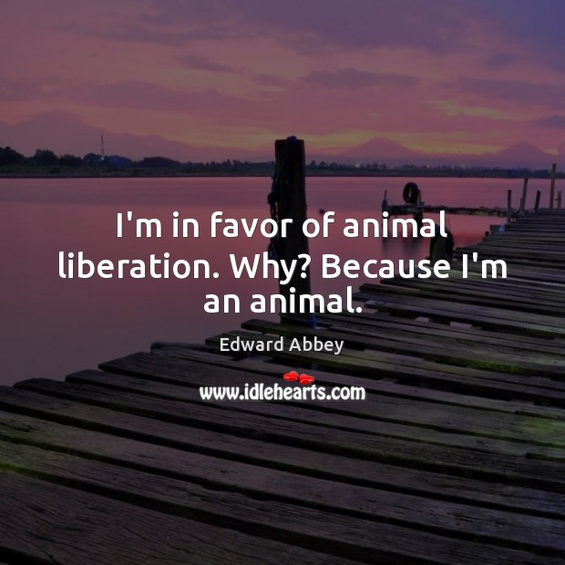 I’m in favor of animal liberation. Why? Because I’m an animal. Edward Abbey Picture Quote