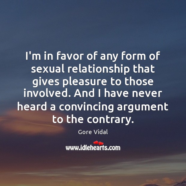 I’m in favor of any form of sexual relationship that gives pleasure Gore Vidal Picture Quote