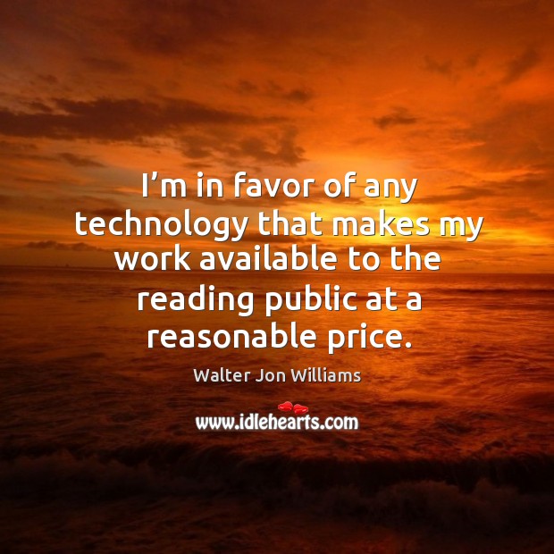 I’m in favor of any technology that makes my work available to the reading public at a reasonable price. Walter Jon Williams Picture Quote