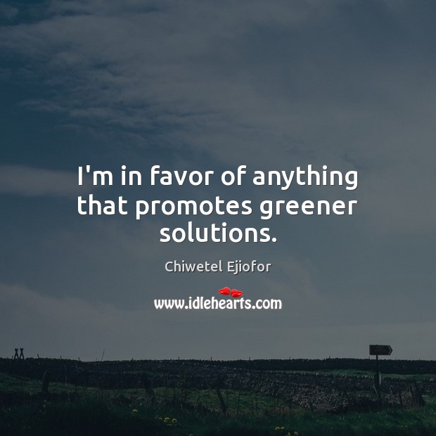 I’m in favor of anything that promotes greener solutions. Chiwetel Ejiofor Picture Quote